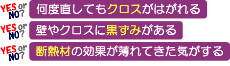 「何度直してもクロスがはがれる、壁やクロスに黒ずみがある、断熱材の効果が薄れてきた気がする」